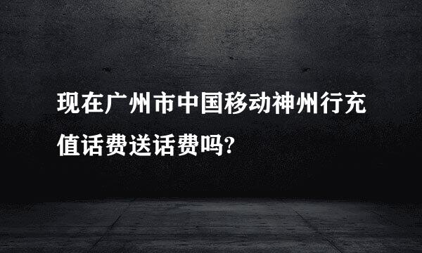 现在广州市中国移动神州行充值话费送话费吗?