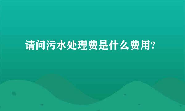 请问污水处理费是什么费用?