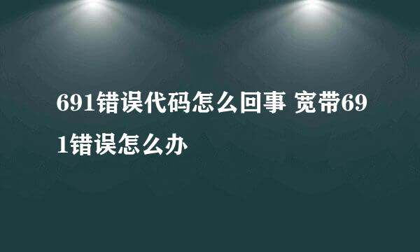 691错误代码怎么回事 宽带691错误怎么办