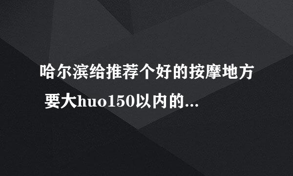 哈尔滨给推荐个好的按摩地方 要大huo150以内的 最好在三大动力路附近