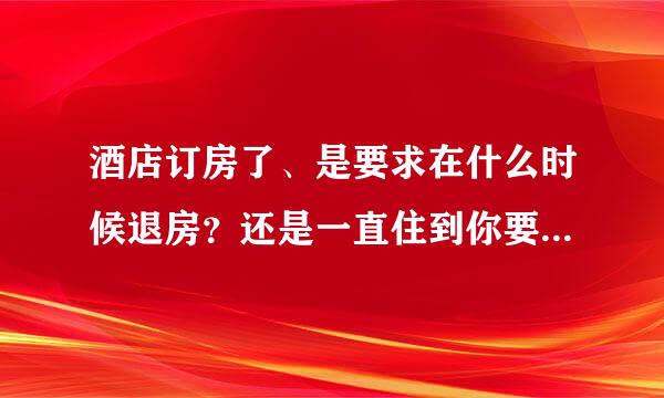 酒店订房了、是要求在什么时候退房？还是一直住到你要退的时候再退？