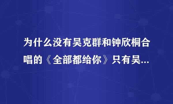 为什么没有吴克群和钟欣桐合唱的《全部都给你》只有吴克群一个人唱的？但MV里面又是两个人？