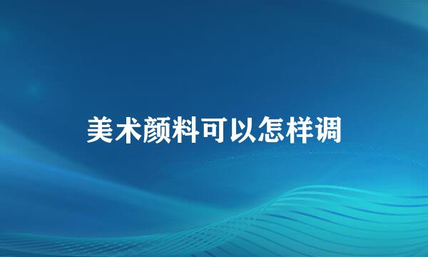 美术颜料可以怎样调