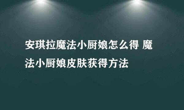 安琪拉魔法小厨娘怎么得 魔法小厨娘皮肤获得方法