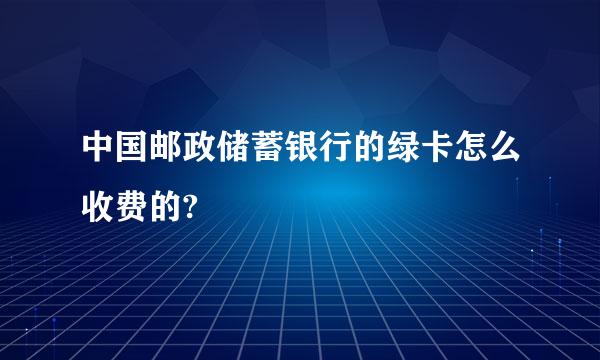 中国邮政储蓄银行的绿卡怎么收费的?