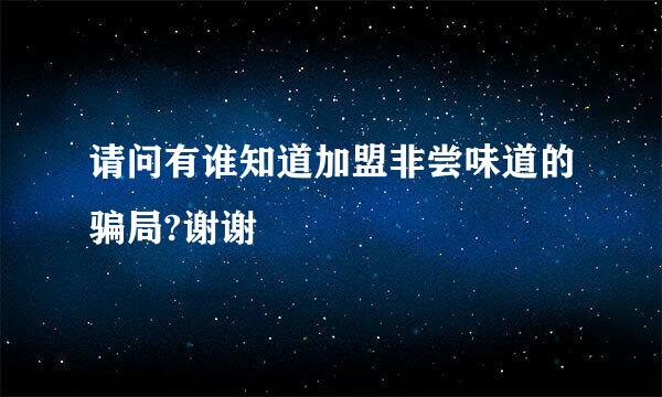 请问有谁知道加盟非尝味道的骗局?谢谢