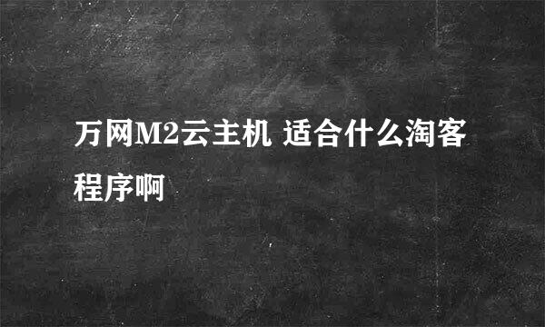 万网M2云主机 适合什么淘客程序啊