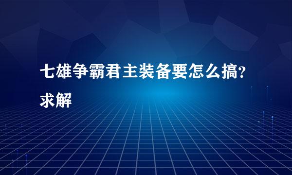 七雄争霸君主装备要怎么搞？求解