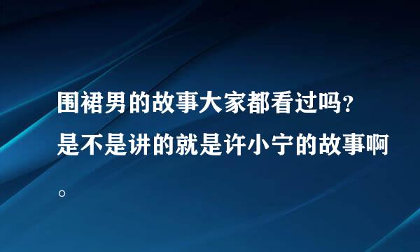 围裙男的故事大家都看过吗？是不是讲的就是许小宁的故事啊。