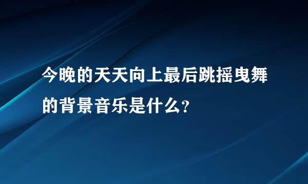 今晚的天天向上最后跳摇曳舞的背景音乐是什么？