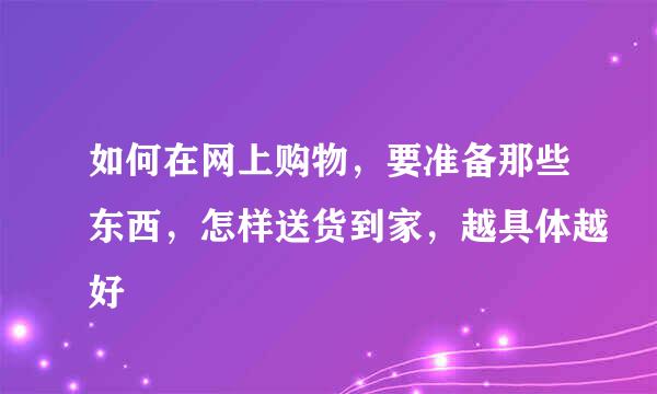 如何在网上购物，要准备那些东西，怎样送货到家，越具体越好