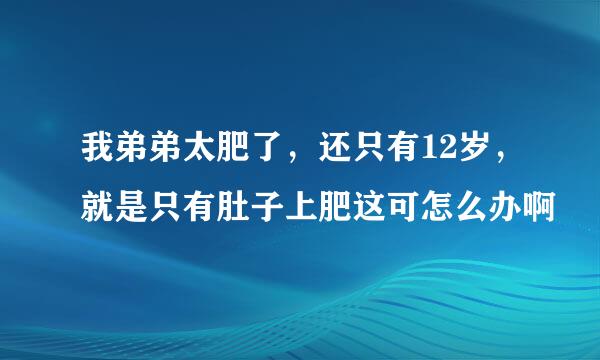 我弟弟太肥了，还只有12岁，就是只有肚子上肥这可怎么办啊