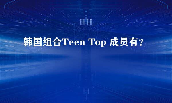 韩国组合Teen Top 成员有？