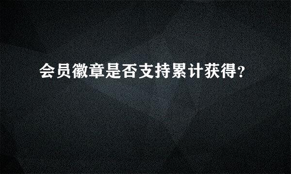 会员徽章是否支持累计获得？