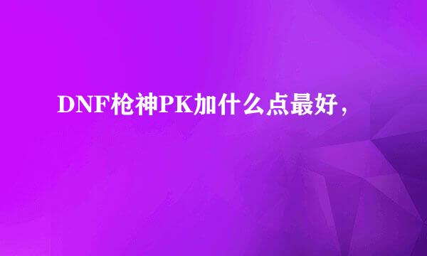 DNF枪神PK加什么点最好，