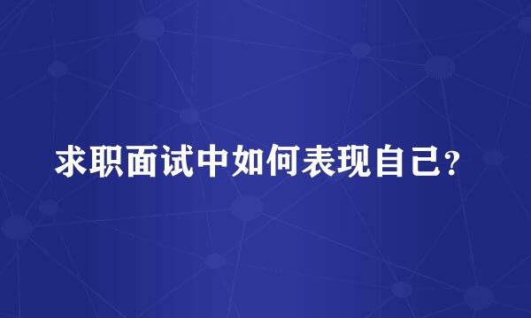 求职面试中如何表现自己？