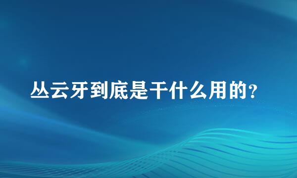 丛云牙到底是干什么用的？