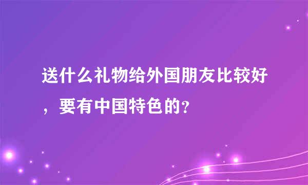 送什么礼物给外国朋友比较好，要有中国特色的？