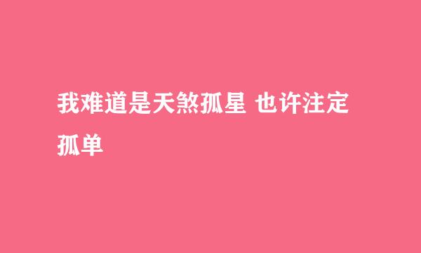 我难道是天煞孤星 也许注定孤单