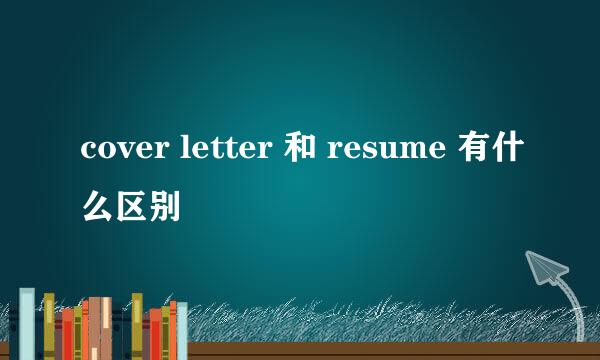 cover letter 和 resume 有什么区别