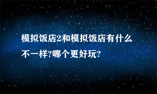 模拟饭店2和模拟饭店有什么不一样?哪个更好玩?