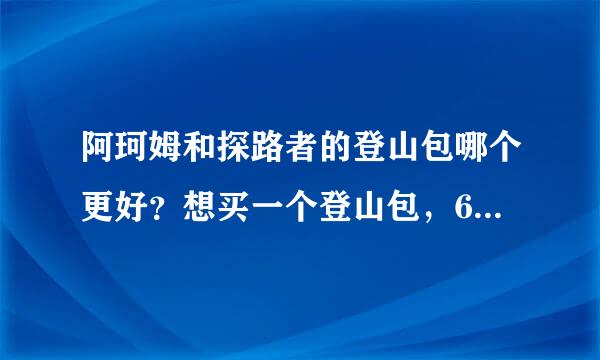 阿珂姆和探路者的登山包哪个更好？想买一个登山包，60-70L的，推荐下，50分是你的！