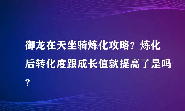 御龙在天坐骑炼化攻略？炼化后转化度跟成长值就提高了是吗？