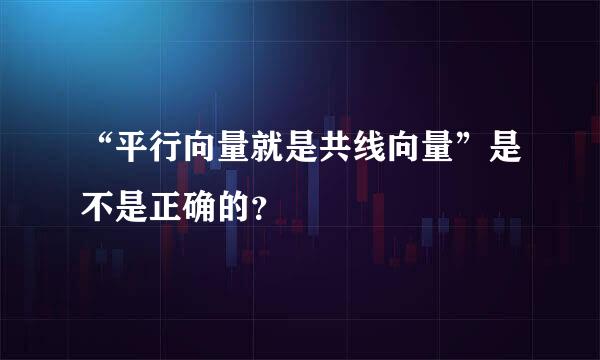 “平行向量就是共线向量”是不是正确的？