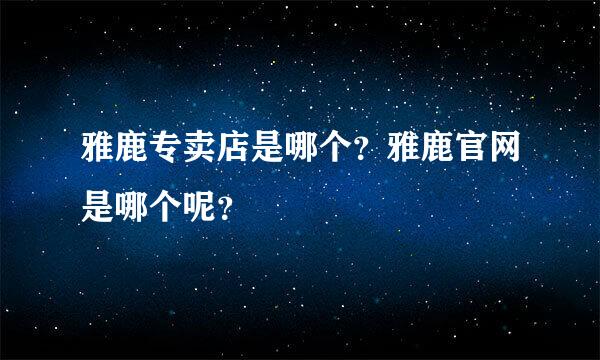 雅鹿专卖店是哪个？雅鹿官网是哪个呢？