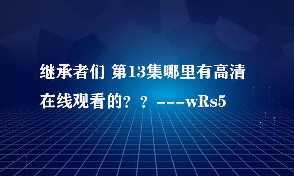 继承者们 第13集哪里有高清在线观看的？？---wRs5