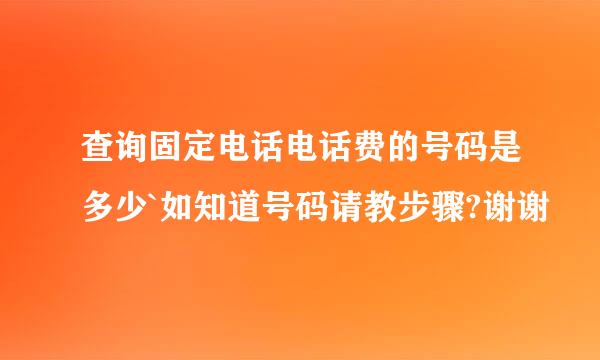 查询固定电话电话费的号码是多少`如知道号码请教步骤?谢谢