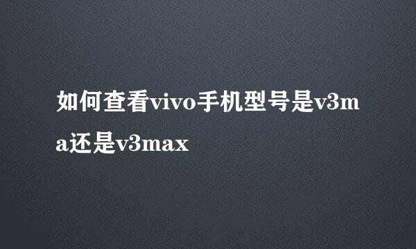 如何查看vivo手机型号是v3ma还是v3max