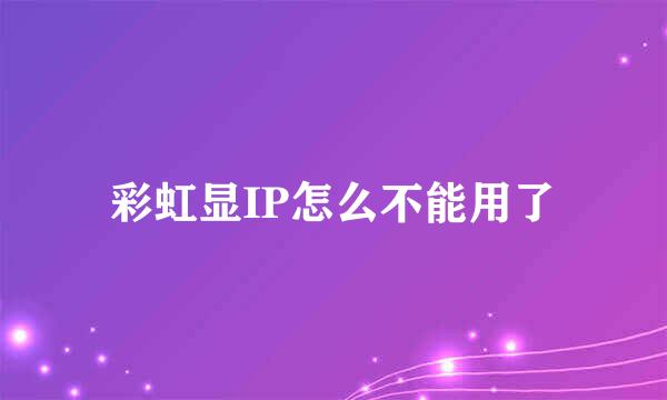 彩虹显IP怎么不能用了