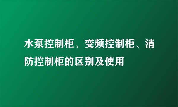 水泵控制柜、变频控制柜、消防控制柜的区别及使用