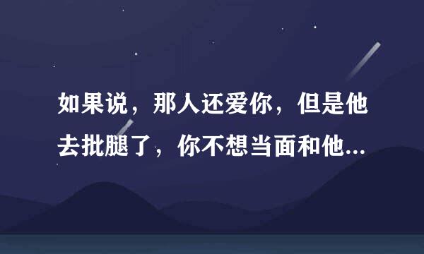 如果说，那人还爱你，但是他去批腿了，你不想当面和他说，应该要用什么方式和他说你还想和她在一起呢