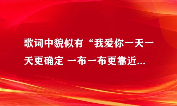 歌词中貌似有“我爱你一天一天更确定 一布一布更靠近 想你就是必须 你的明天我不确信 爱是一步一步在累积”歌名是什么。谢谢