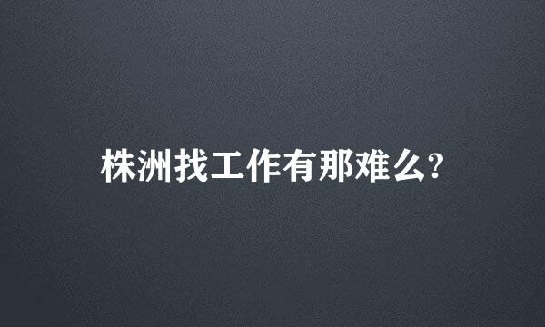 株洲找工作有那难么?