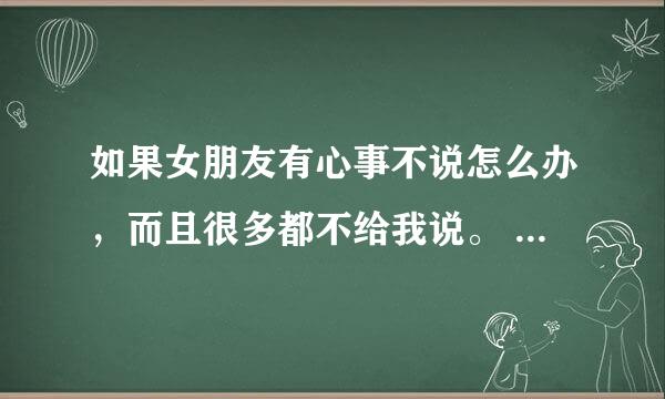 如果女朋友有心事不说怎么办，而且很多都不给我说。 回答的不要说我们感情沟通不好，我要的是解决办法。