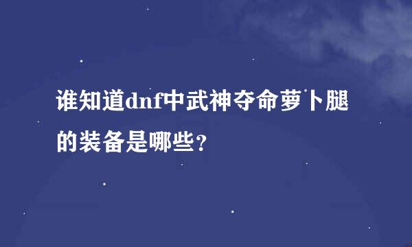 谁知道dnf中武神夺命萝卜腿的装备是哪些？