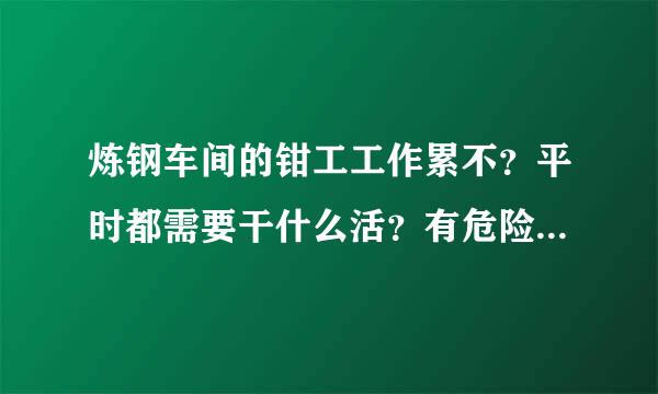 炼钢车间的钳工工作累不？平时都需要干什么活？有危险不？？长时间干是不是对身体健康也不好啊？