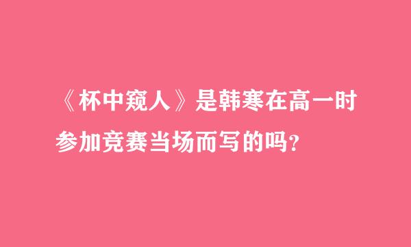 《杯中窥人》是韩寒在高一时参加竞赛当场而写的吗？