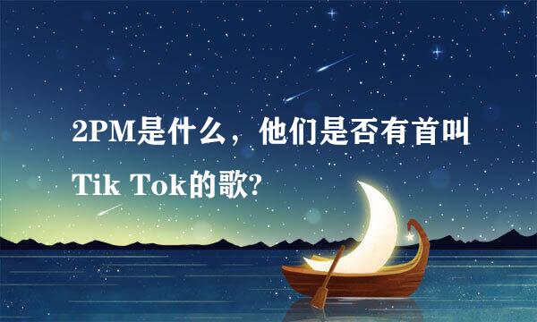 2PM是什么，他们是否有首叫Tik Tok的歌?