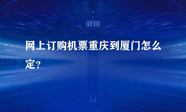 网上订购机票重庆到厦门怎么定？