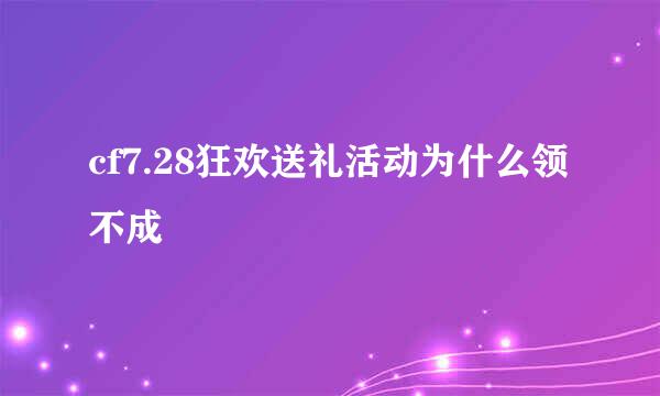 cf7.28狂欢送礼活动为什么领不成