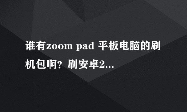 谁有zoom pad 平板电脑的刷机包啊？刷安卓2.2 就行，，，急