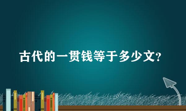 古代的一贯钱等于多少文？