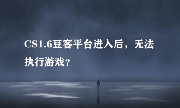 CS1.6豆客平台进入后，无法执行游戏？