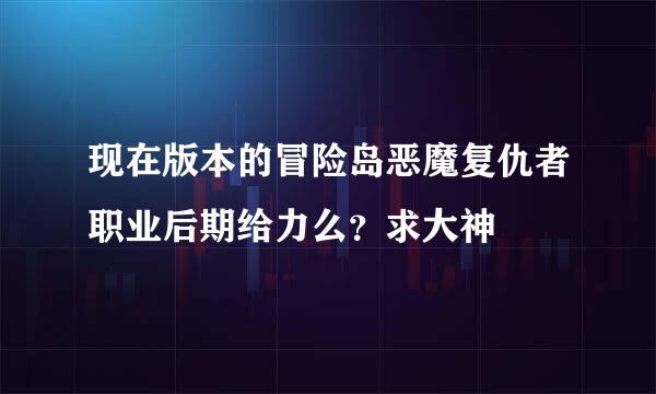 现在版本的冒险岛恶魔复仇者职业后期给力么？求大神