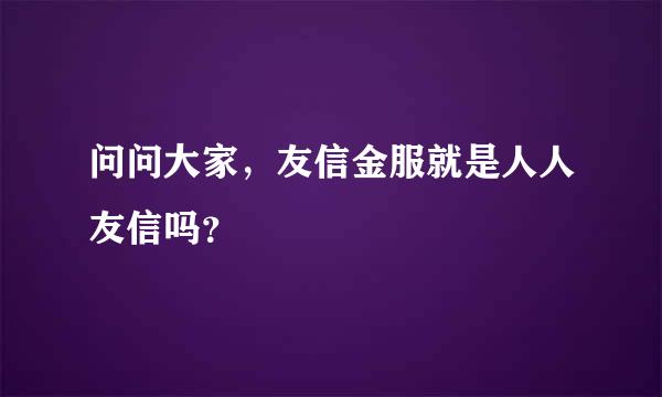 问问大家，友信金服就是人人友信吗？