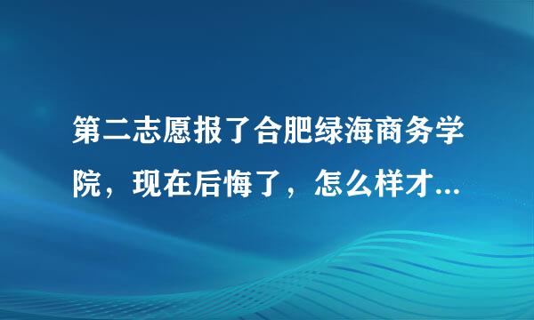 第二志愿报了合肥绿海商务学院，现在后悔了，怎么样才能不上这个学校呢?